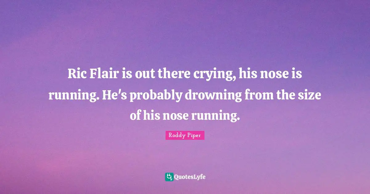Noses Quotes: "Ric Flair is out there crying, his nose is running. He's probably drowning from the size of his nose running."