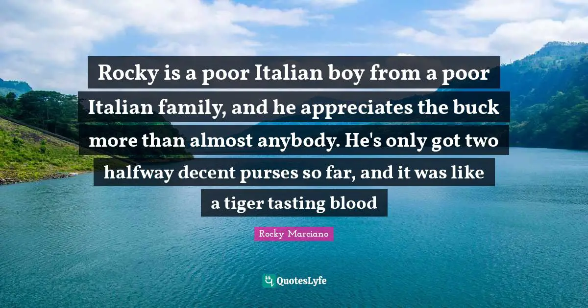Rocky Marciano Quotes: "Rocky is a poor Italian boy from a poor Italian family, and he appreciates the buck more than almost anybody. He's only got two halfway decent purses so far, and it was like a tiger tasting blood"