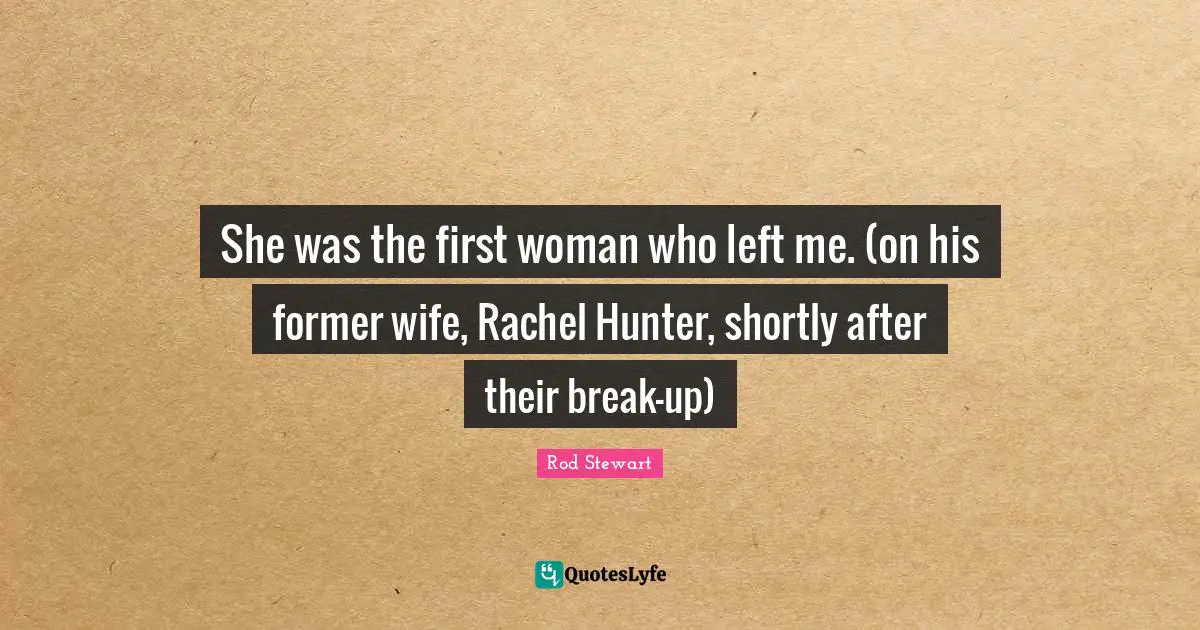 She was the first woman who left me. (on his former wife, Rachel Hunter, shortly after their break-up)