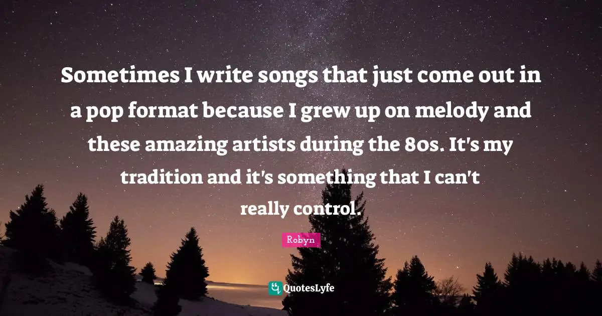 Sometimes I write songs that just come out in a pop format because I grew up on melody and these amazing artists during the 80s. It's my tradition and it's something that I can't really control.
