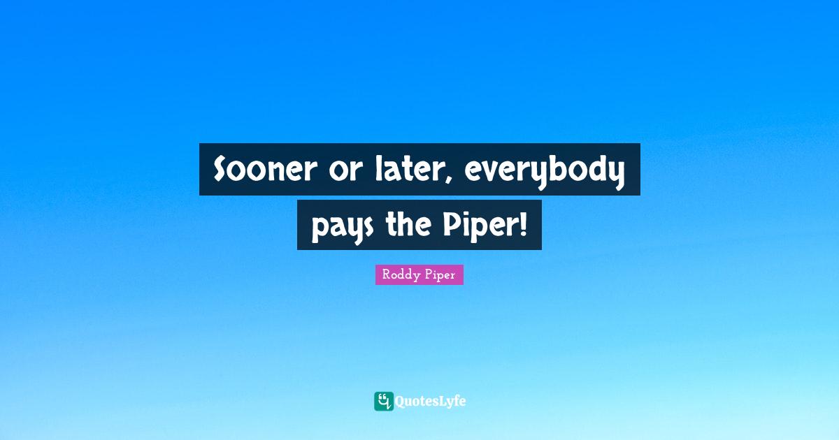 Pay Quotes: "Sooner or later, everybody pays the Piper!"