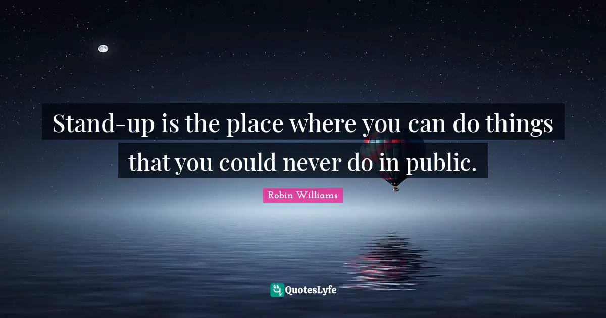 Stand-up is the place where you can do things that you could never do in public.