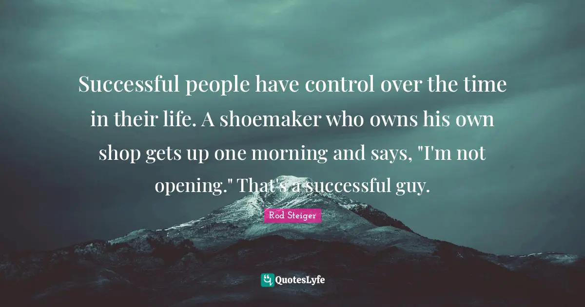 Successful people have control over the time in their life. A shoemaker who owns his own shop gets up one morning and says, "I'm not opening." That's a successful guy.
