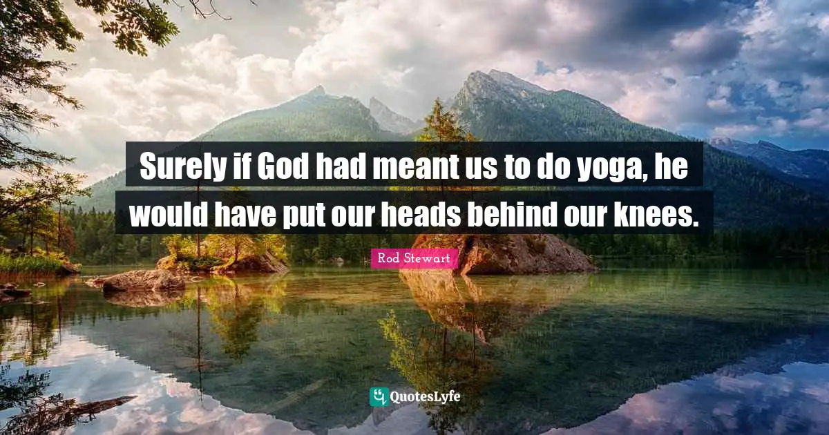 Surely if God had meant us to do yoga, he would have put our heads behind our knees.