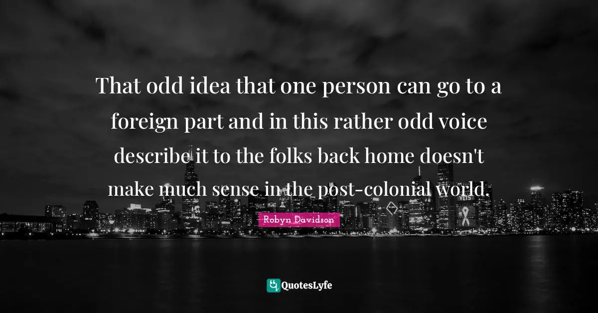 That odd idea that one person can go to a foreign part and in this rather odd voice describe it to the folks back home doesn't make much sense in the post-colonial world.