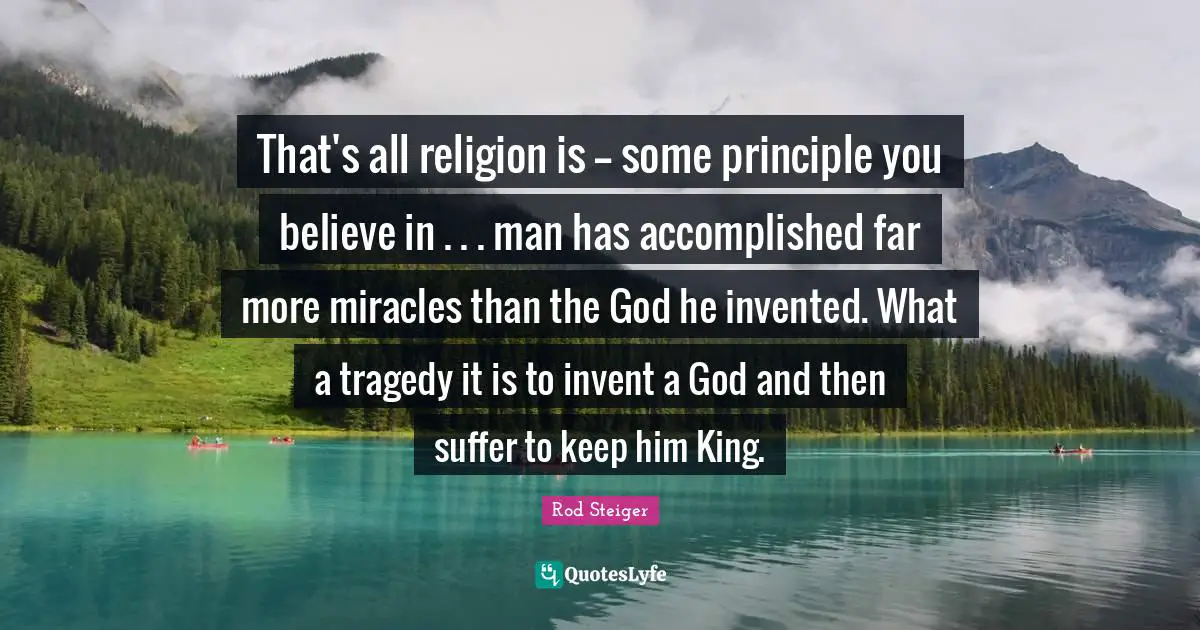 That's all religion is -- some principle you believe in . . . man has accomplished far more miracles than the God he invented. What a tragedy it is to invent a God and then suffer to keep him King.