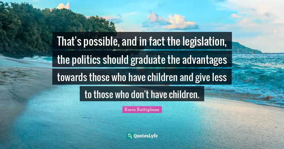 That's possible, and in fact the legislation, the politics should graduate the advantages towards those who have children and give less to those who don't have children.