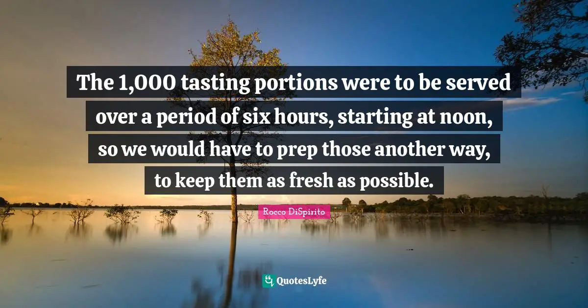Rocco DiSpirito Quotes: "The 1,000 tasting portions were to be served over a period of six hours, starting at noon, so we would have to prep those another way, to keep them as fresh as possible."