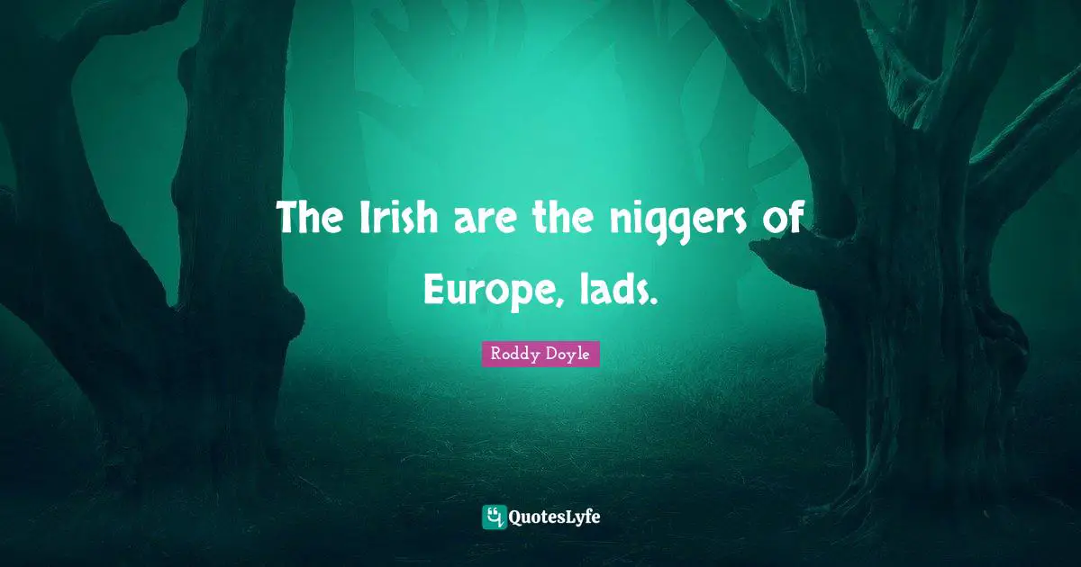 The Irish are the niggers of Europe, lads.
