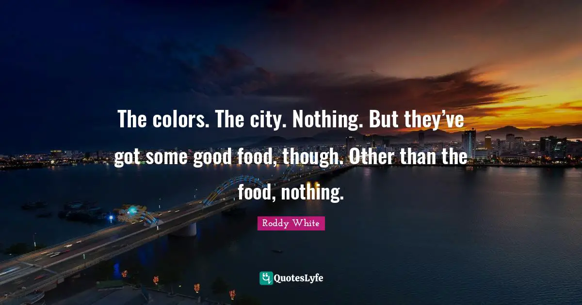 The colors. The city. Nothing. But they’ve got some good food, though. Other than the food, nothing.