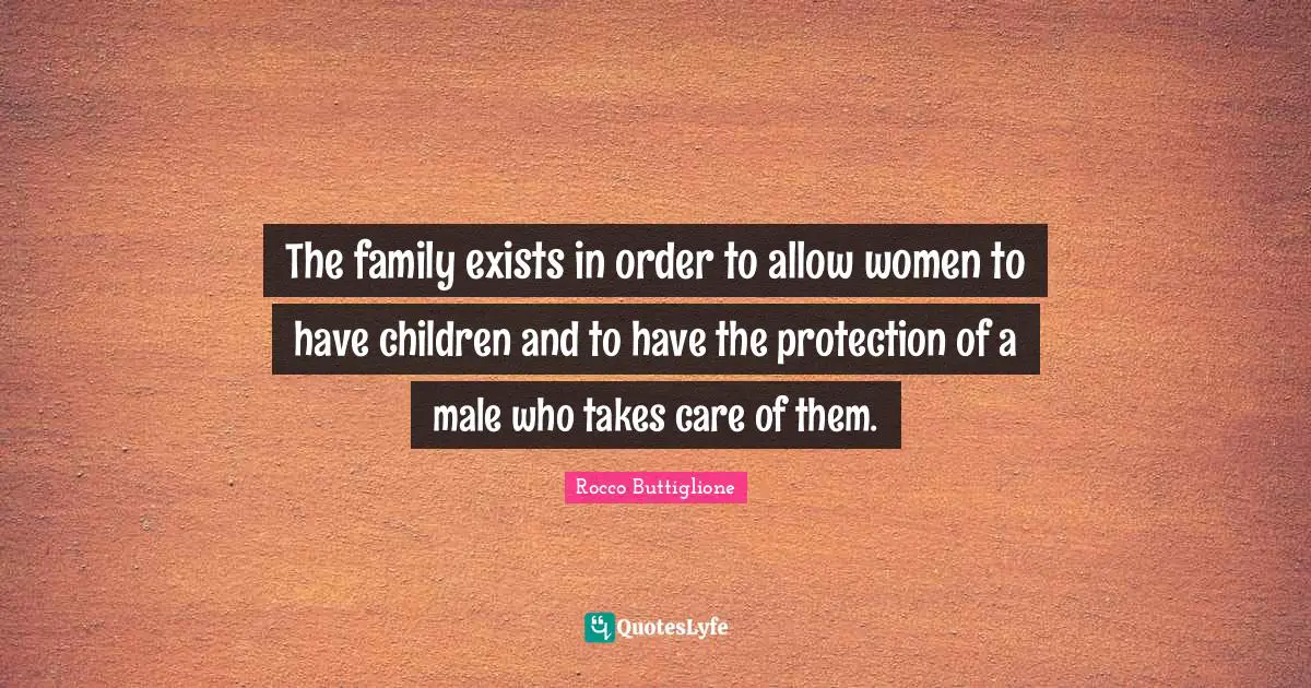 The family exists in order to allow women to have children and to have the protection of a male who takes care of them.