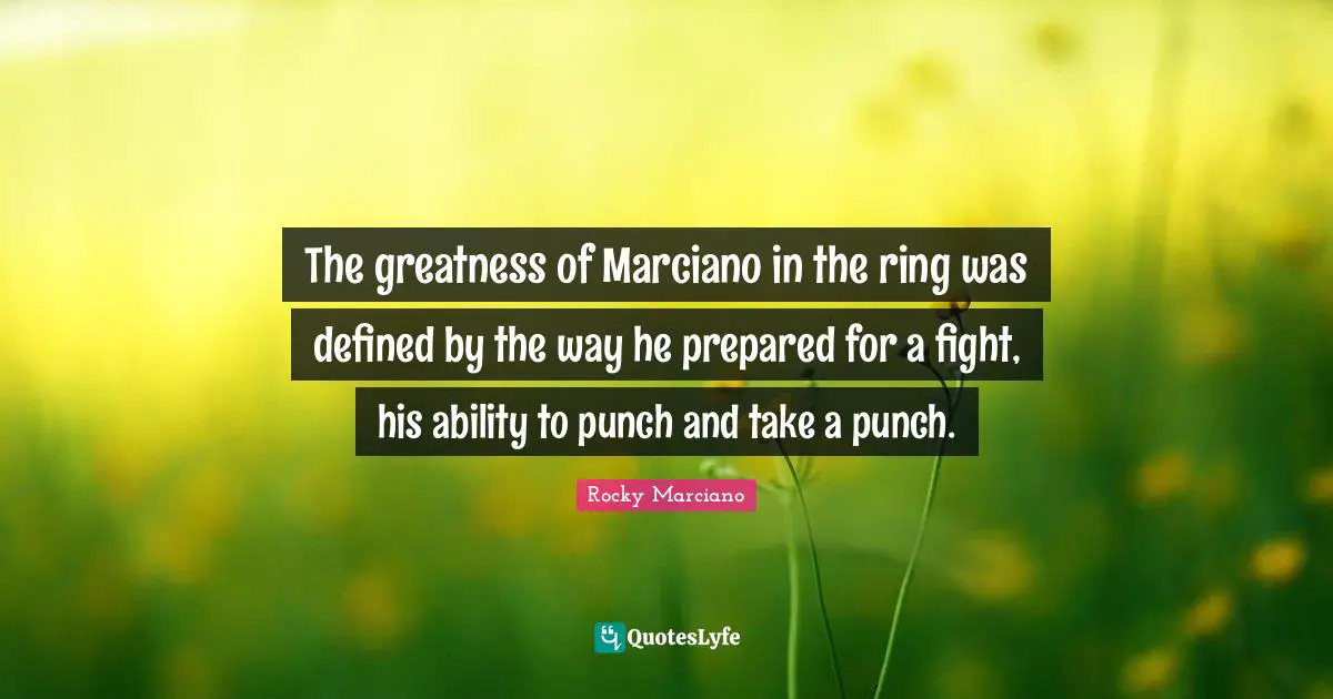 Rocky Marciano Quotes: "The greatness of Marciano in the ring was defined by the way he prepared for a fight, his ability to punch and take a punch."
