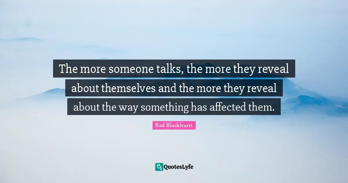 The more someone talks, the more they reveal about themselves and the more they reveal about the way something has affected them.