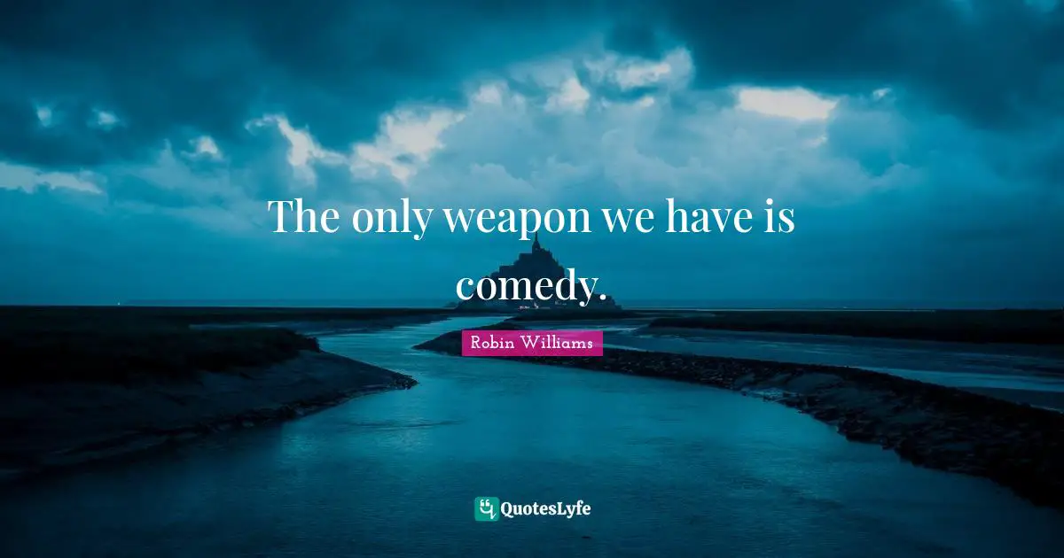 The only weapon we have is comedy.
