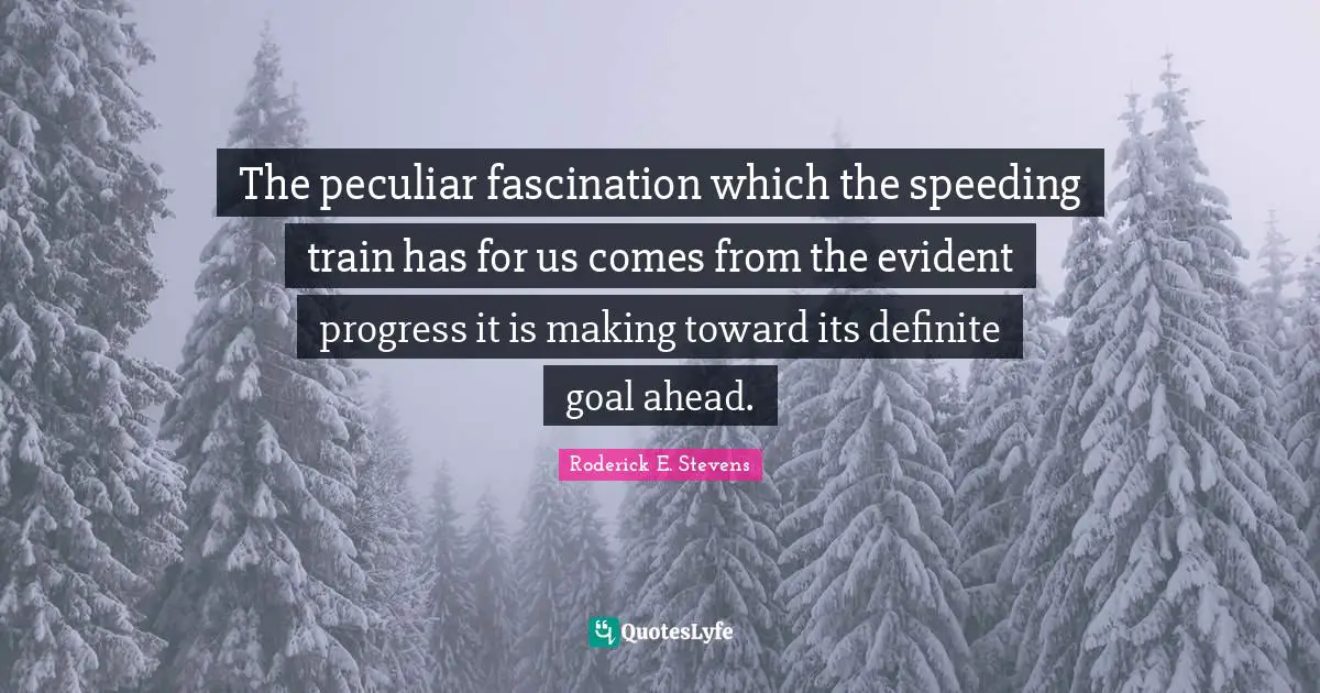 The peculiar fascination which the speeding train has for us comes from the evident progress it is making toward its definite goal ahead.