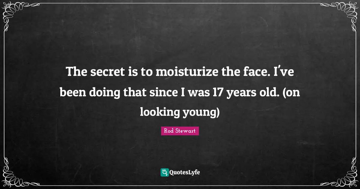 The secret is to moisturize the face. I've been doing that since I was 17 years old. (on looking young)