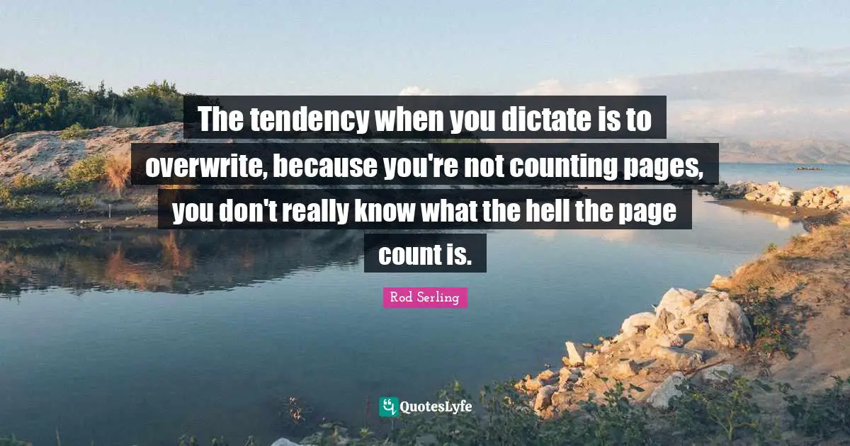 The tendency when you dictate is to overwrite, because you're not counting pages, you don't really know what the hell the page count is.