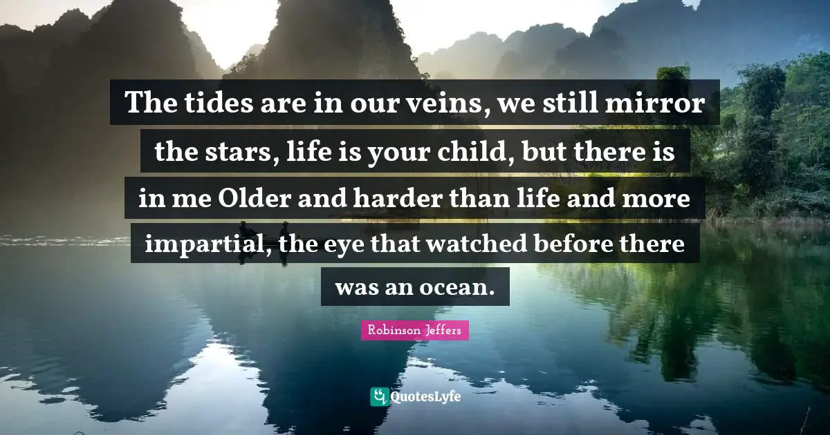 The tides are in our veins, we still mirror the stars, life is your child, but there is in me Older and harder than life and more impartial, the eye that watched before there was an ocean.