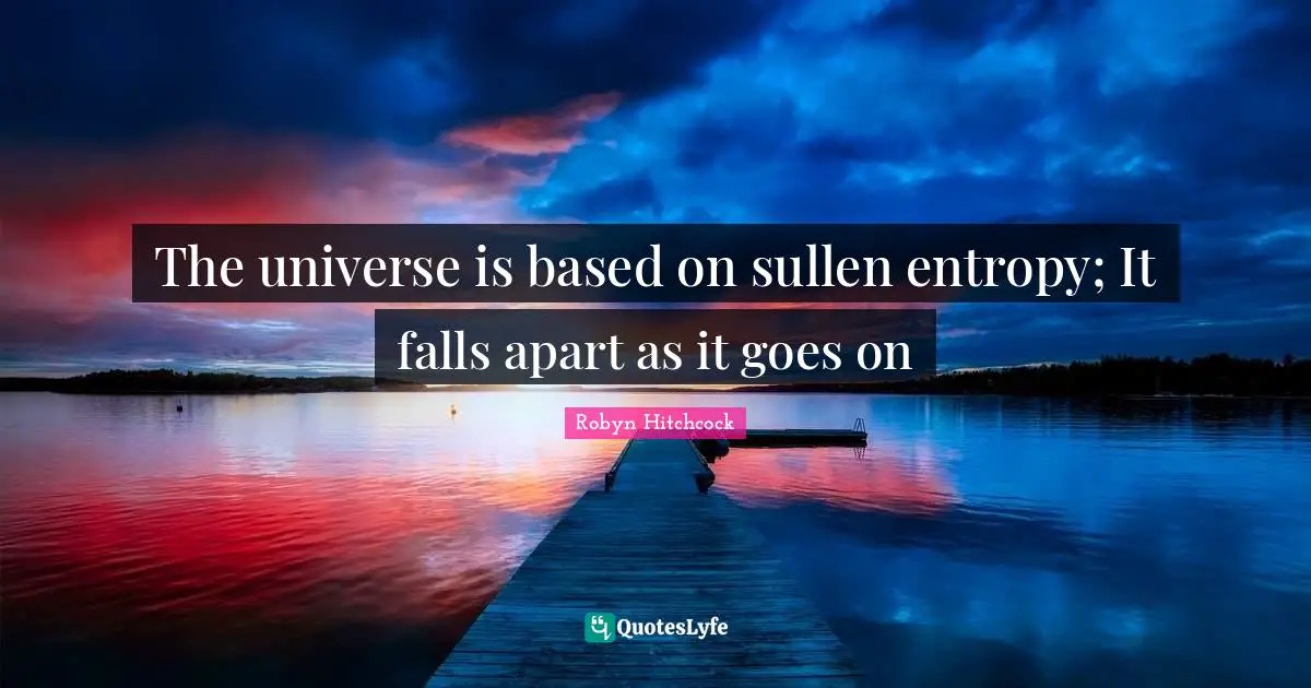 The universe is based on sullen entropy; It falls apart as it goes on