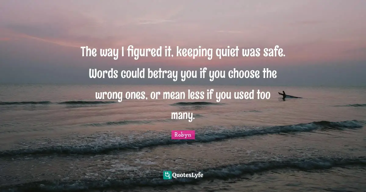 The way I figured it, keeping quiet was safe. Words could betray you if you choose the wrong ones, or mean less if you used too many.