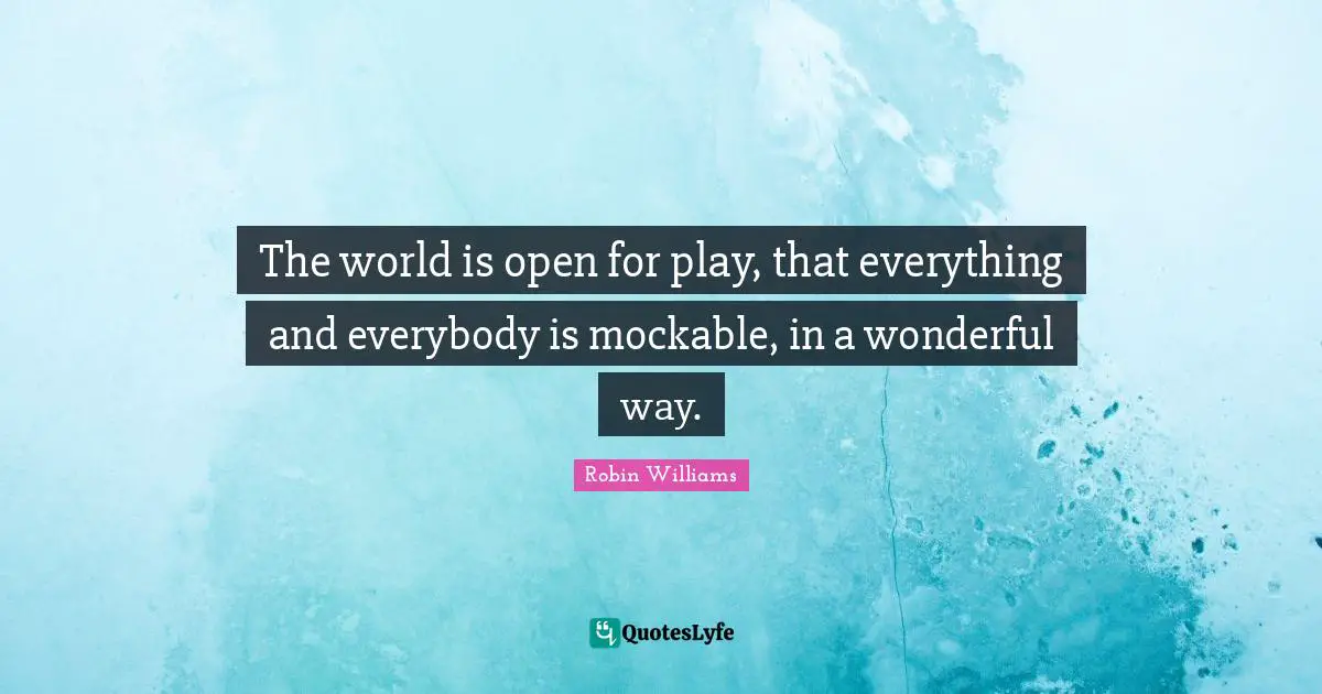 The world is open for play, that everything and everybody is mockable, in a wonderful way.