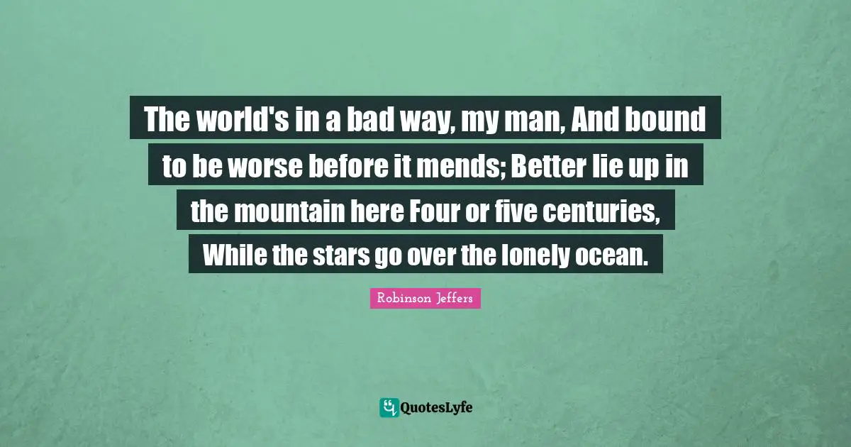The world's in a bad way, my man, And bound to be worse before it mends; Better lie up in the mountain here Four or five centuries, While the stars go over the lonely ocean.