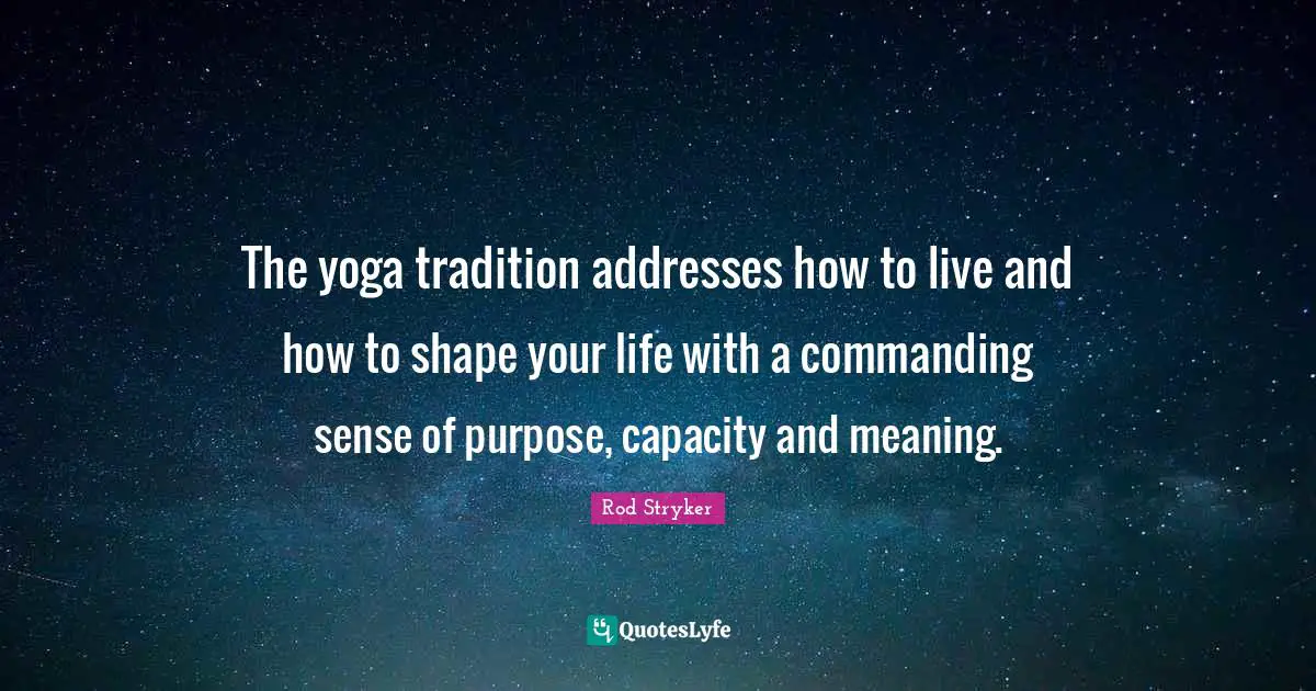 The yoga tradition addresses how to live and how to shape your life with a commanding sense of purpose, capacity and meaning.