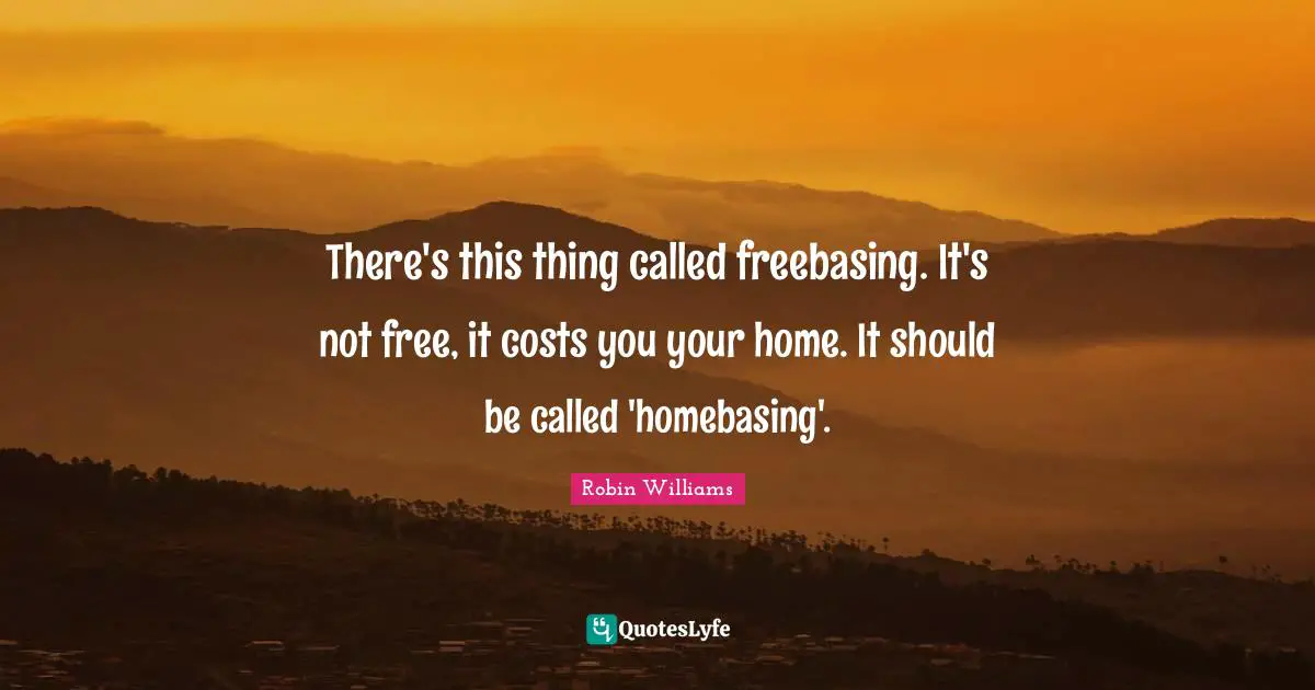 There's this thing called freebasing. It's not free, it costs you your home. It should be called 'homebasing'.