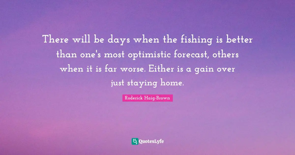 Fishing Quotes: "There will be days when the fishing is better than one's most optimistic forecast, others when it is far worse. Either is a gain over just staying home."