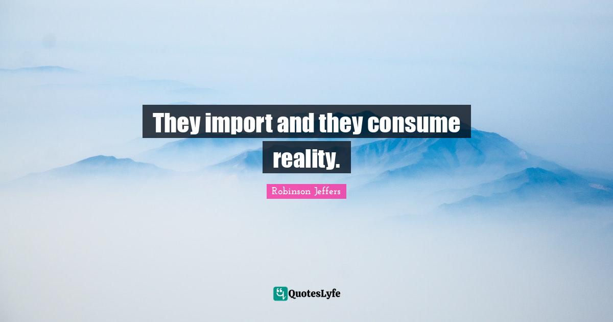 They import and they consume reality.