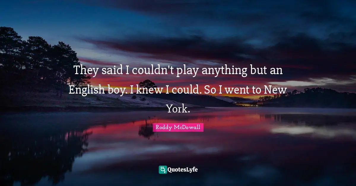 They said I couldn't play anything but an English boy. I knew I could. So I went to New York.