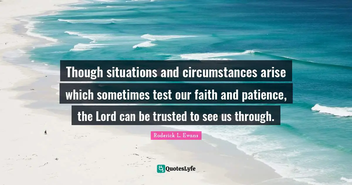 Though situations and circumstances arise which sometimes test our faith and patience, the Lord can be trusted to see us through.