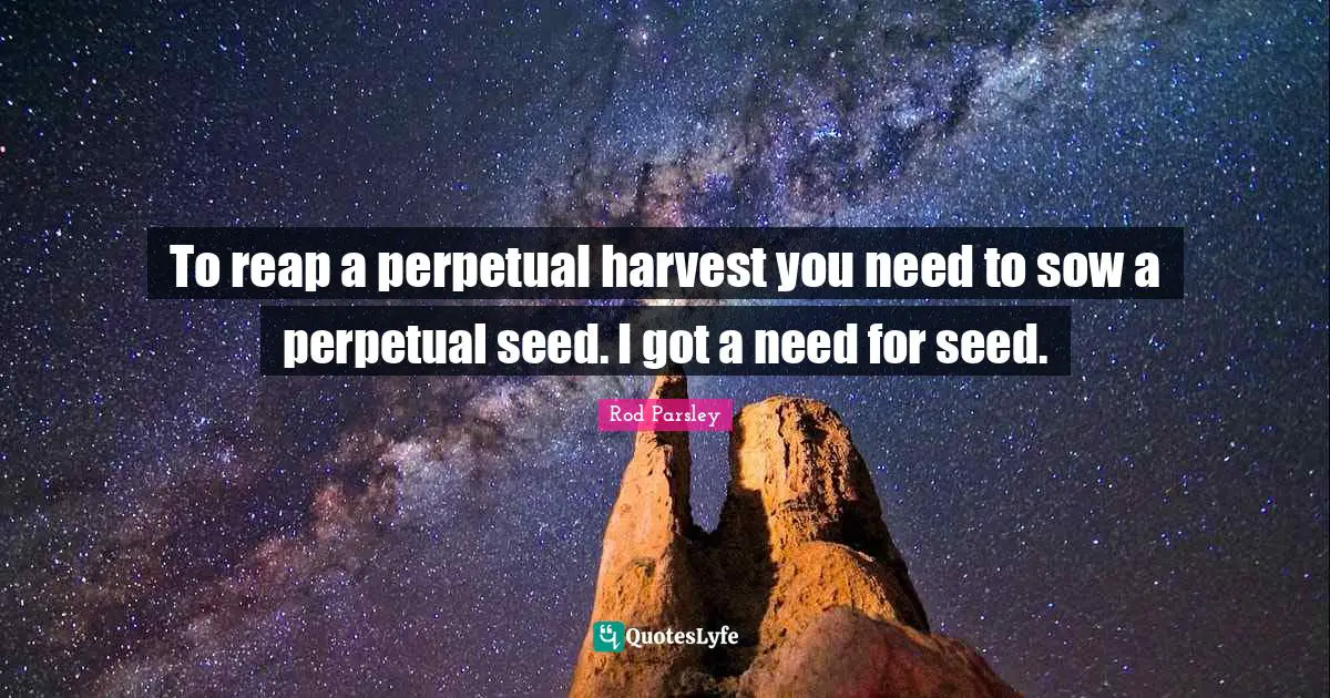 Rod Parsley Quotes: "To reap a perpetual harvest you need to sow a perpetual seed. I got a need for seed."