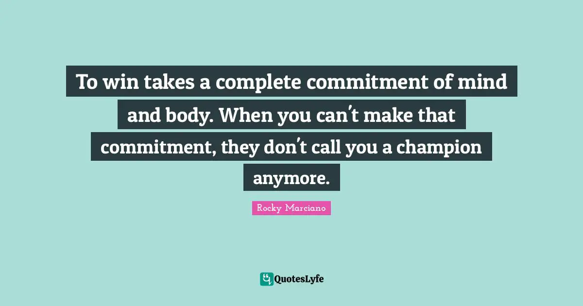 Rocky Marciano Quotes: "To win takes a complete commitment of mind and body. When you can't make that commitment, they don't call you a champion anymore."