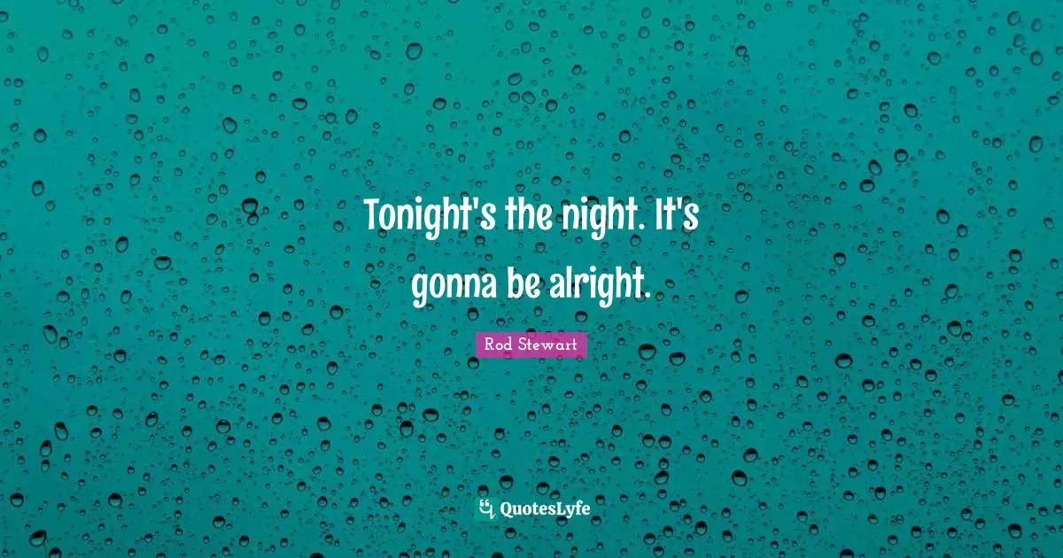 Tonight's the night. It's gonna be alright.