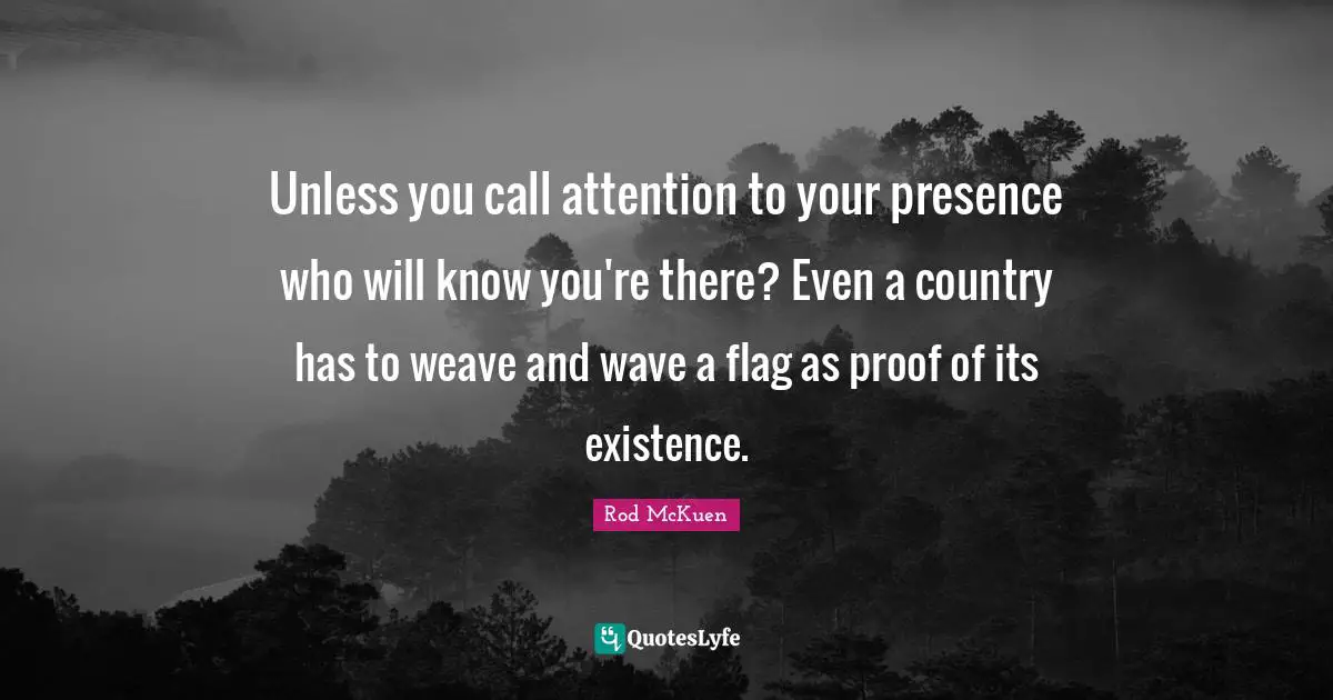 Your Presence Quotes: "Unless you call attention to your presence who will know you're there? Even a country has to weave and wave a flag as proof of its existence."