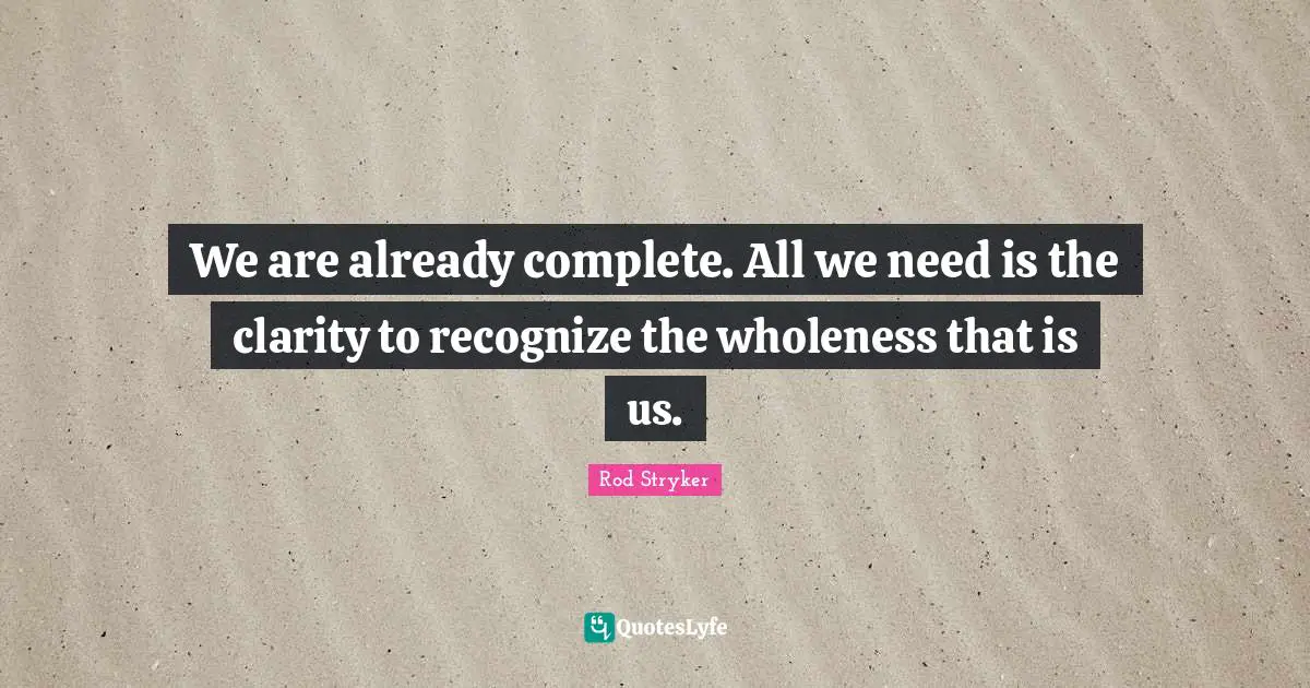 We are already complete. All we need is the clarity to recognize the wholeness that is us.