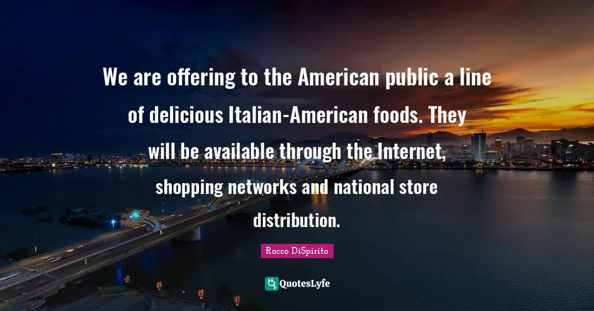 We are offering to the American public a line of delicious Italian-American foods. They will be available through the Internet, shopping networks and national store distribution.