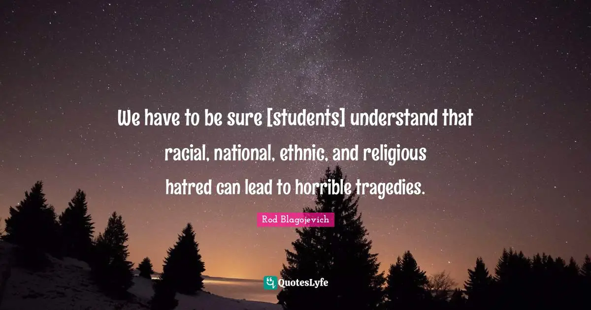 Rod Blagojevich Quotes: "We have to be sure [students] understand that racial, national, ethnic, and religious hatred can lead to horrible tragedies."
