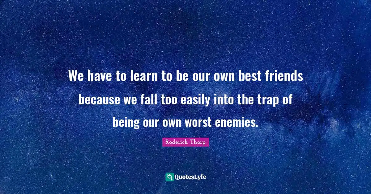 We have to learn to be our own best friends because we fall too easily into the trap of being our own worst enemies.