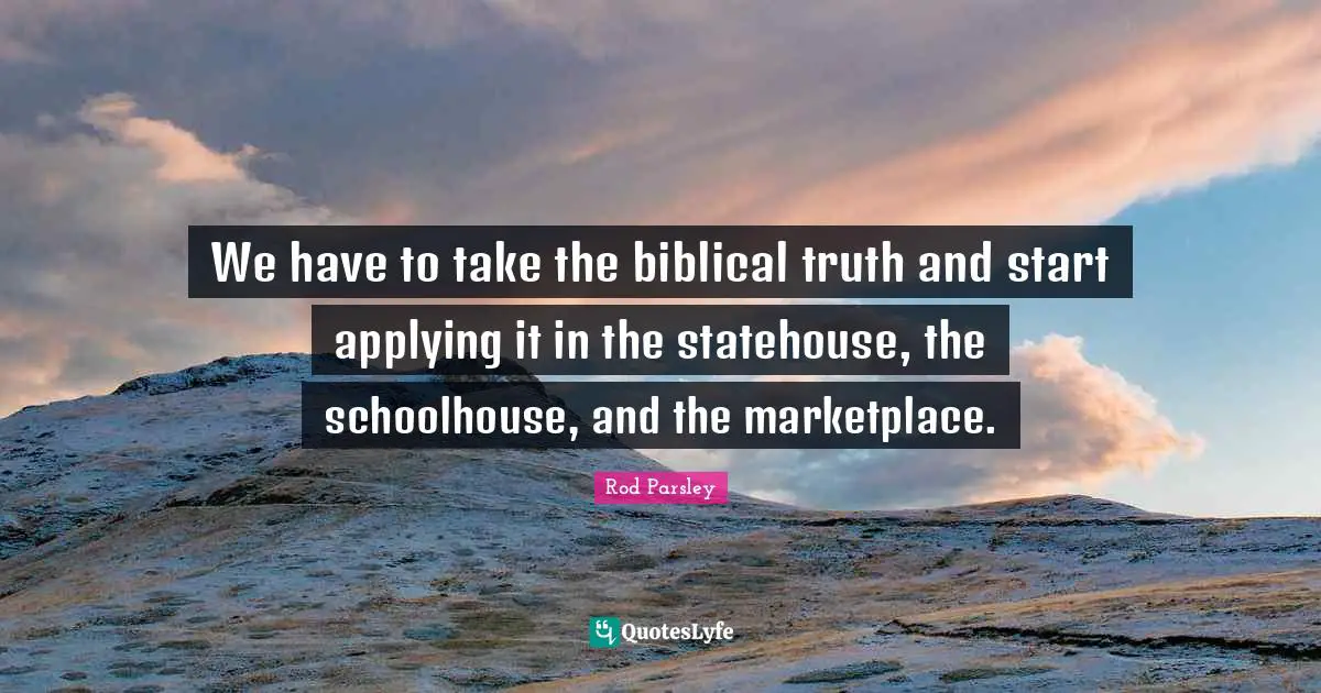 Biblical Quotes: "We have to take the biblical truth and start applying it in the statehouse, the schoolhouse, and the marketplace."