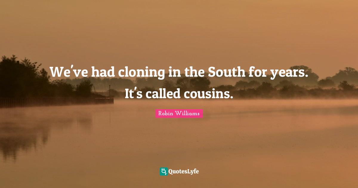 We've had cloning in the South for years. It's called cousins.