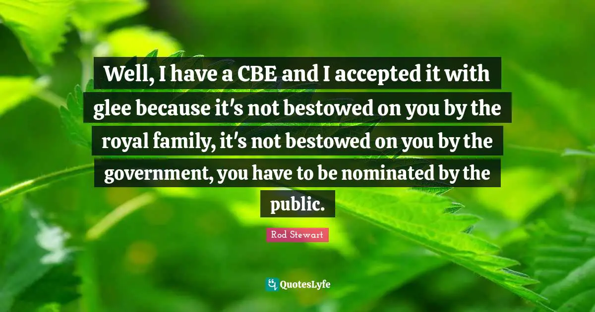 Glee Quotes: "Well, I have a CBE and I accepted it with glee because it's not bestowed on you by the royal family, it's not bestowed on you by the government, you have to be nominated by the public."