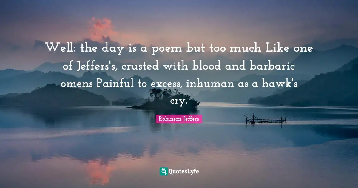 Barbaric Quotes: "Well: the day is a poem but too much Like one of Jeffers's, crusted with blood and barbaric omens Painful to excess, inhuman as a hawk's cry."