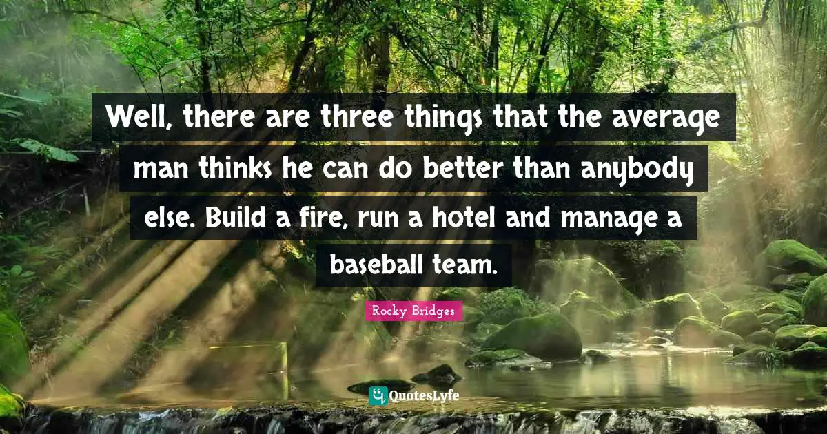 Well, there are three things that the average man thinks he can do better than anybody else. Build a fire, run a hotel and manage a baseball team.