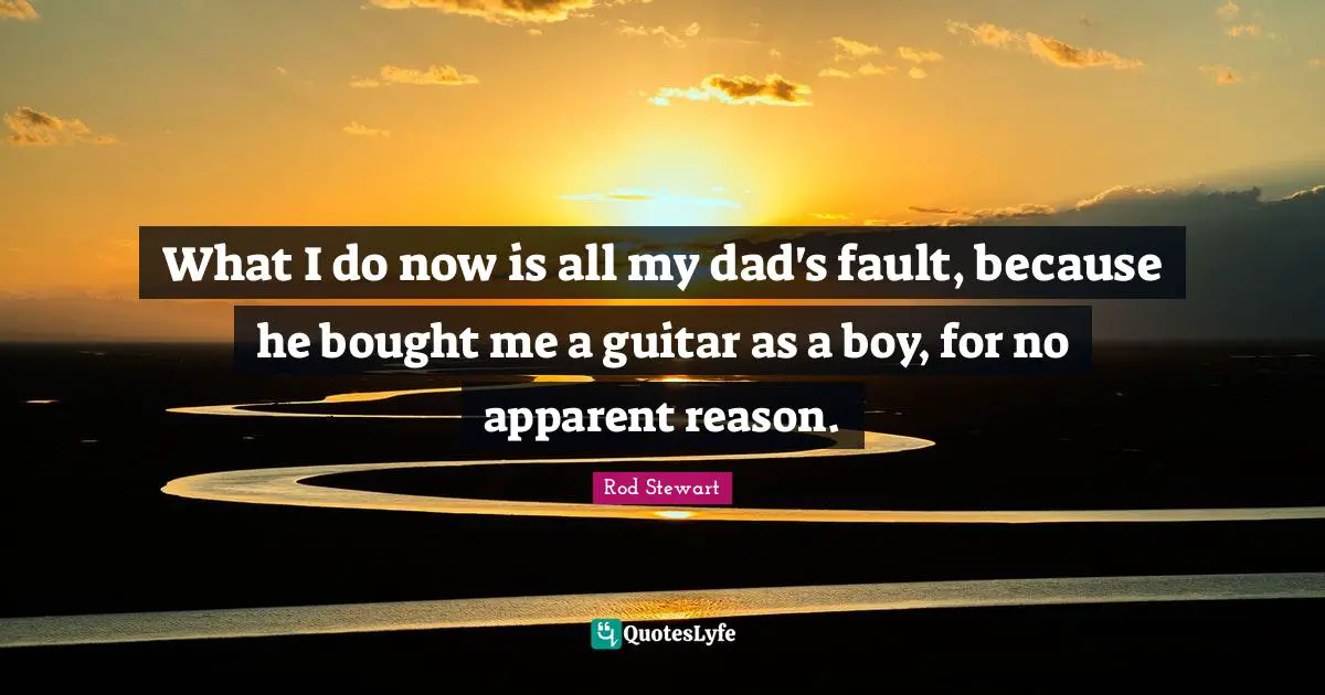 Rod Stewart Quotes: "What I do now is all my dad's fault, because he bought me a guitar as a boy, for no apparent reason."