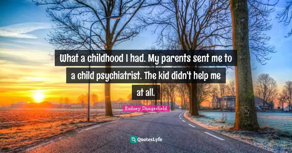 What a childhood I had. My parents sent me to a child psychiatrist. The kid didn't help me at all.