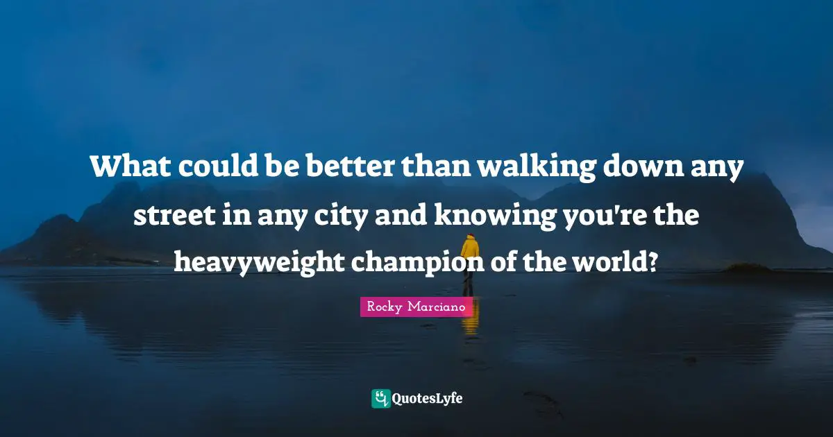 Rocky Marciano Quotes: "What could be better than walking down any street in any city and knowing you're the heavyweight champion of the world?"