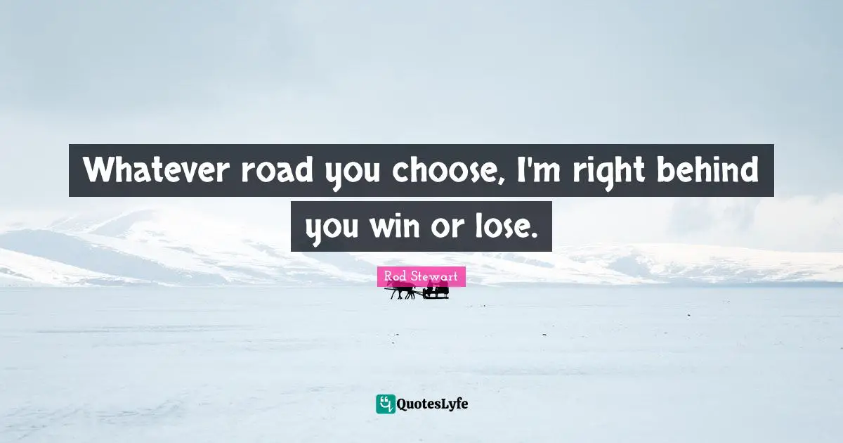 Behind You Quotes: "Whatever road you choose, I'm right behind you win or lose."