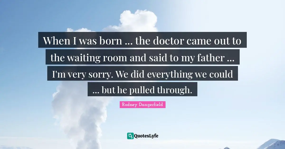 When I was born ... the doctor came out to the waiting room and said to my father ... I'm very sorry. We did everything we could ... but he pulled through.